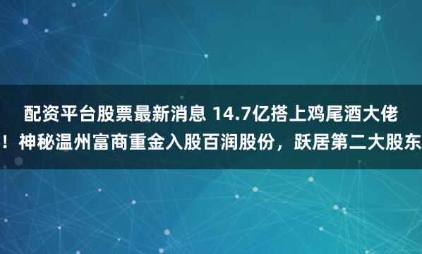 配资平台股票最新消息 14.7亿搭上鸡尾酒大佬！神秘温州富商重金入股百润股份，跃居第二大股东