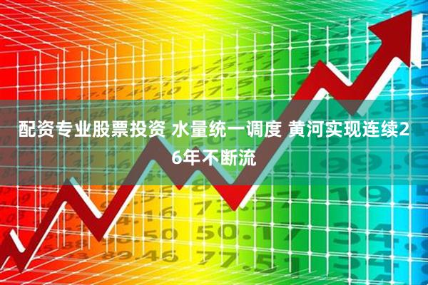 配资专业股票投资 水量统一调度 黄河实现连续26年不断流