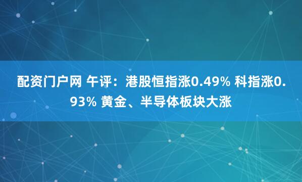 配资门户网 午评：港股恒指涨0.49% 科指涨0.93% 黄金、半导体板块大涨