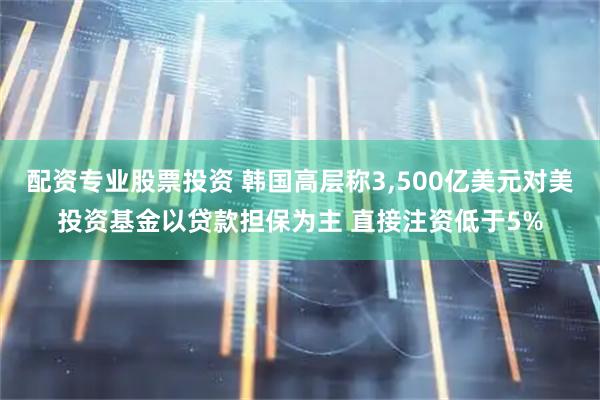 配资专业股票投资 韩国高层称3,500亿美元对美投资基金以贷款担保为主 直接注资低于5%