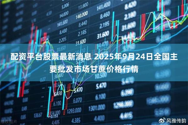 配资平台股票最新消息 2025年9月24日全国主要批发市场甘蔗价格行情