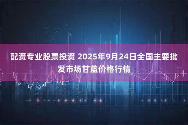 配资专业股票投资 2025年9月24日全国主要批发市场甘蓝价格行情