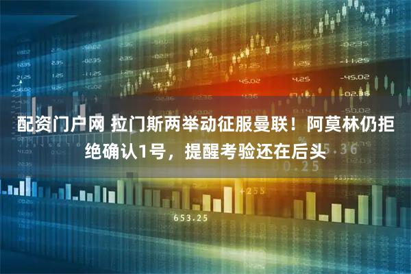 配资门户网 拉门斯两举动征服曼联！阿莫林仍拒绝确认1号，提醒考验还在后头