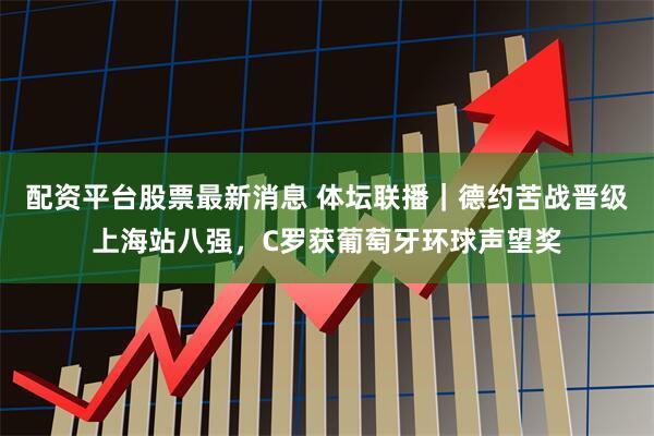 配资平台股票最新消息 体坛联播｜德约苦战晋级上海站八强，C罗获葡萄牙环球声望奖