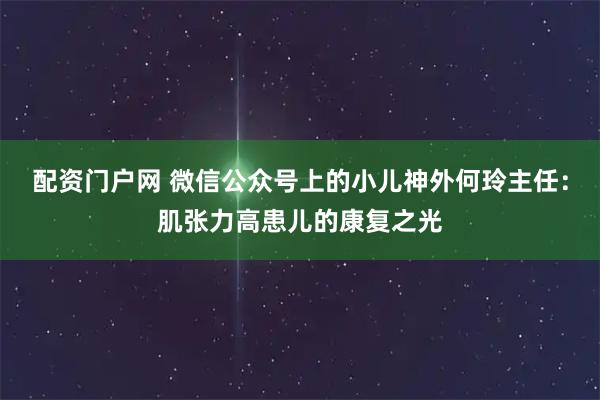 配资门户网 微信公众号上的小儿神外何玲主任：肌张力高患儿的康复之光