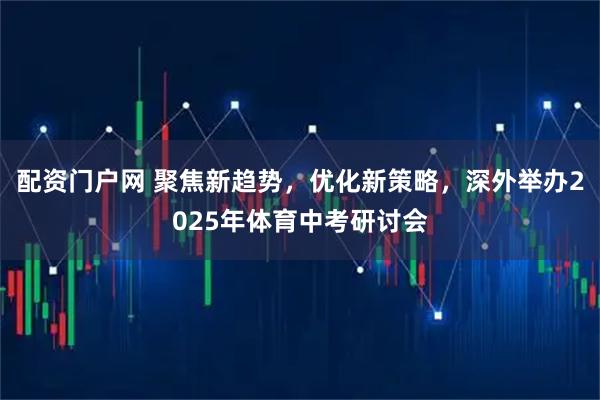 配资门户网 聚焦新趋势，优化新策略，深外举办2025年体育中考研讨会