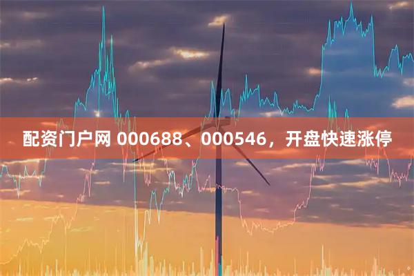 配资门户网 000688、000546，开盘快速涨停