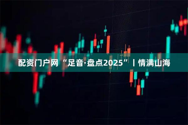 配资门户网 “足音·盘点2025”丨情满山海