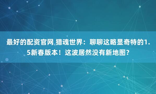 最好的配资官网 猎魂世界：聊聊这略显奇特的1.5新春版本！这波居然没有新地图？