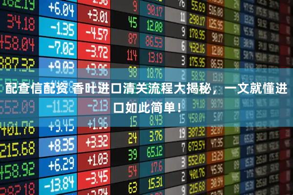 配查信配资 香叶进口清关流程大揭秘，一文就懂进口如此简单！