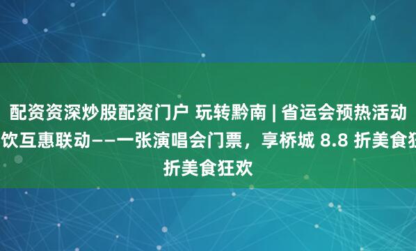 配资资深炒股配资门户 玩转黔南 | 省运会预热活动+餐饮互惠联动——一张演唱会门票，享桥城 8.8 折美食狂欢