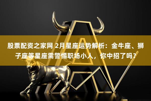 股票配资之家网 2月星座运势解析：金牛座、狮子座等星座需警惕职场小人，你中招了吗？