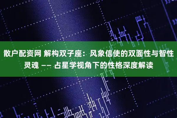 散户配资网 解构双子座：风象信使的双面性与智性灵魂 —— 占星学视角下的性格深度解读
