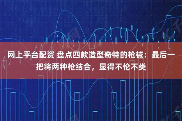 网上平台配资 盘点四款造型奇特的枪械：最后一把将两种枪结合，显得不伦不类
