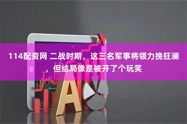 114配资网 二战时期，这三名军事将领力挽狂澜，但结局像是被开了个玩笑