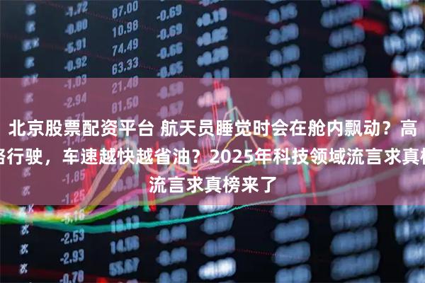 北京股票配资平台 航天员睡觉时会在舱内飘动？高速公路行驶，车速越快越省油？2025年科技领域流言求真榜来了