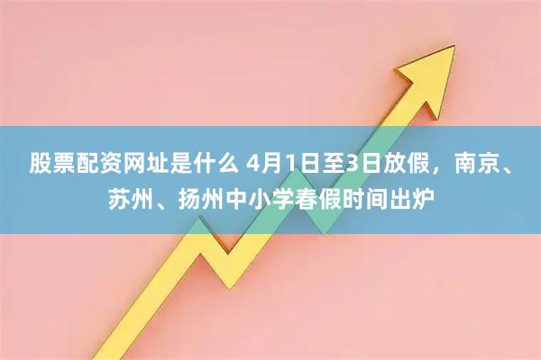 股票配资网址是什么 4月1日至3日放假，南京、苏州、扬州中小学春假时间出炉