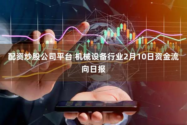 配资炒股公司平台 机械设备行业2月10日资金流向日报