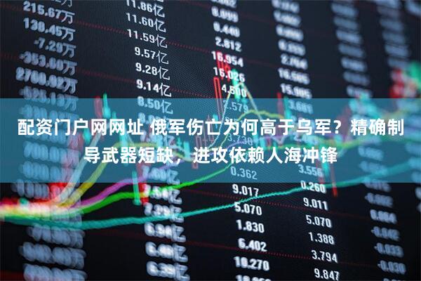 配资门户网网址 俄军伤亡为何高于乌军？精确制导武器短缺，进攻依赖人海冲锋