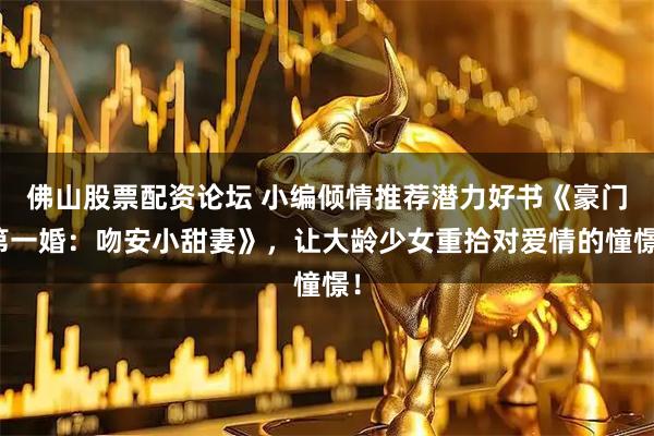 佛山股票配资论坛 小编倾情推荐潜力好书《豪门第一婚：吻安小甜妻》，让大龄少女重拾对爱情的憧憬！