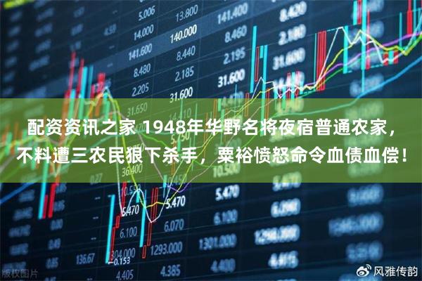 配资资讯之家 1948年华野名将夜宿普通农家，不料遭三农民狠下杀手，粟裕愤怒命令血债血偿！