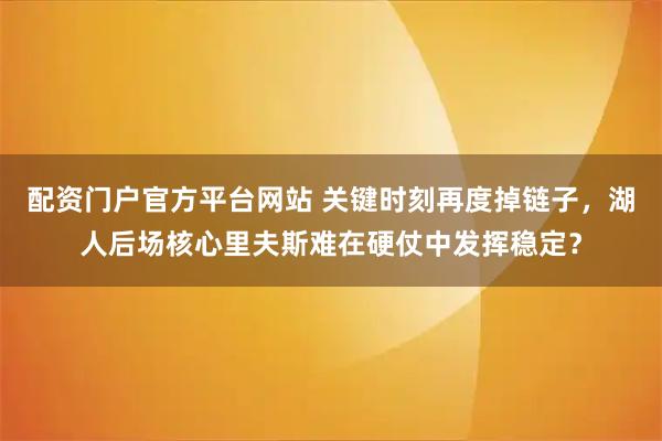 配资门户官方平台网站 关键时刻再度掉链子，湖人后场核心里夫斯难在硬仗中发挥稳定？