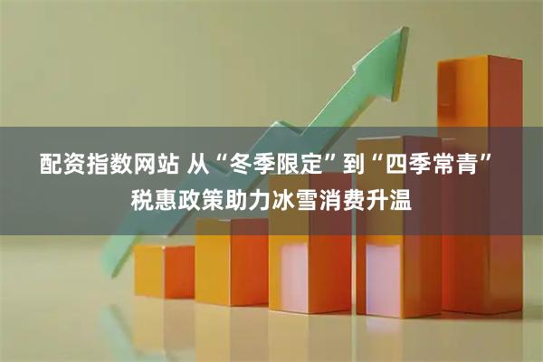 配资指数网站 从“冬季限定”到“四季常青” 税惠政策助力冰雪消费升温