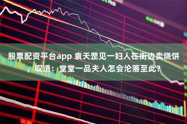 股票配资平台app 袁天罡见一妇人在街边卖烧饼，叹道：堂堂一品夫人怎会沦落至此？