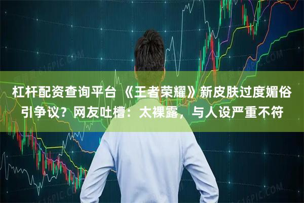 杠杆配资查询平台 《王者荣耀》新皮肤过度媚俗引争议？网友吐槽：太裸露，与人设严重不符