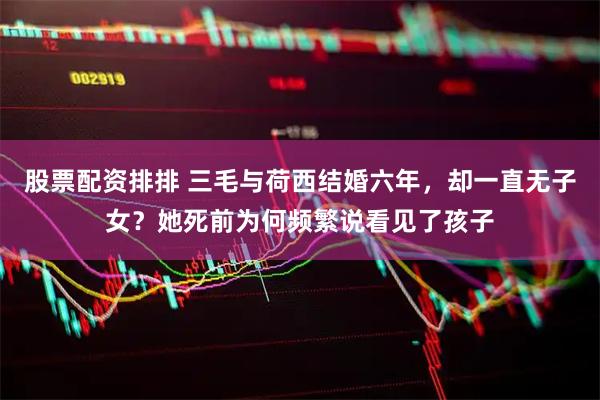 股票配资排排 三毛与荷西结婚六年，却一直无子女？她死前为何频繁说看见了孩子