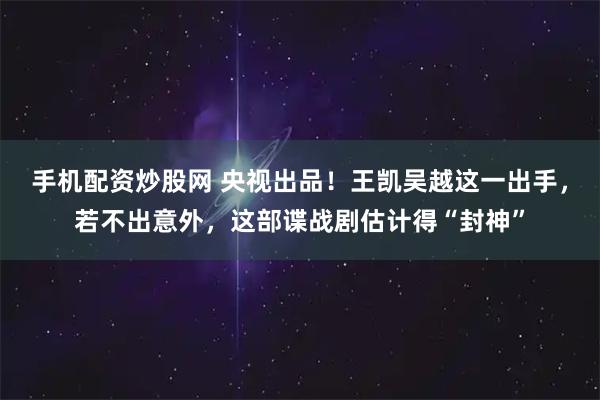 手机配资炒股网 央视出品！王凯吴越这一出手，若不出意外，这部谍战剧估计得“封神”