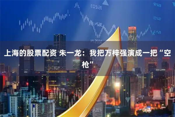 上海的股票配资 朱一龙：我把万梓强演成一把“空枪”