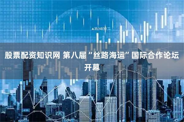 股票配资知识网 第八届“丝路海运”国际合作论坛开幕