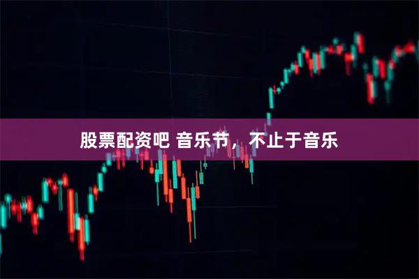 股票配资吧 音乐节，不止于音乐